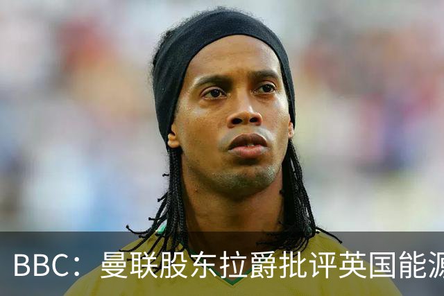 BBC：曼联股东拉爵批评英国能源与税收政策，表示对国家失去信心
